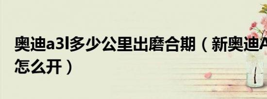 奥迪a3l多少公里出磨合期（新奥迪A3磨合期怎么开）