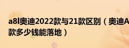 a8l奥迪2022款与21款区别（奥迪A8L2022款多少钱能落地）