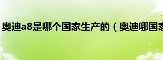 奥迪a8是哪个国家生产的（奥迪哪国家生产）