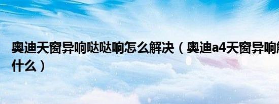 奥迪天窗异响哒哒响怎么解决（奥迪a4天窗异响解决方案是什么）