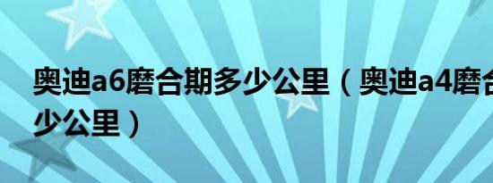 奥迪a6磨合期多少公里（奥迪a4磨合期是多少公里）