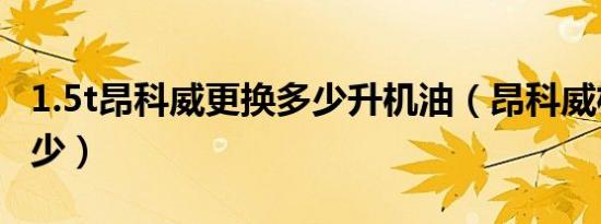 1.5t昂科威更换多少升机油（昂科威机油加多少）