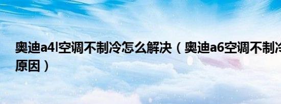 奥迪a4l空调不制冷怎么解决（奥迪a6空调不制冷故障什么原因）