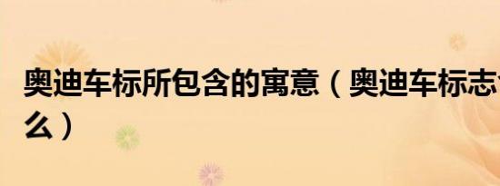 奥迪车标所包含的寓意（奥迪车标志含义是什么）