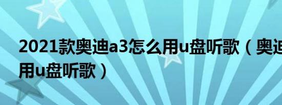 2021款奥迪a3怎么用u盘听歌（奥迪a3怎么用u盘听歌）