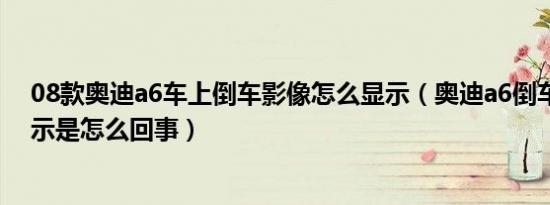 08款奥迪a6车上倒车影像怎么显示（奥迪a6倒车影像不显示是怎么回事）
