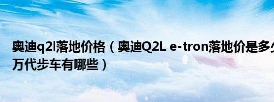 奥迪q2l落地价格（奥迪Q2L e-tron落地价是多少钱 22-24万代步车有哪些）