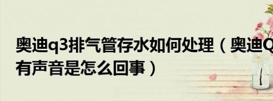 奥迪q3排气管存水如何处理（奥迪Q3排气管有声音是怎么回事）