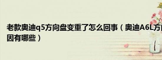 老款奥迪q5方向盘变重了怎么回事（奥迪A6L方向盘变重原因有哪些）