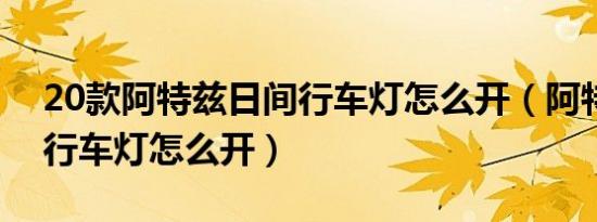 20款阿特兹日间行车灯怎么开（阿特兹日间行车灯怎么开）