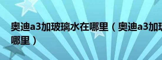 奥迪a3加玻璃水在哪里（奥迪a3加玻璃水在哪里）