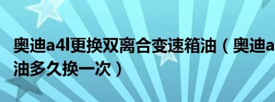 奥迪a4l更换双离合变速箱油（奥迪a4l变速箱油多久换一次）