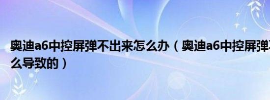 奥迪a6中控屏弹不出来怎么办（奥迪a6中控屏弹不出来是什么导致的）