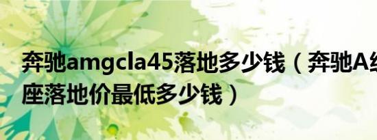 奔驰amgcla45落地多少钱（奔驰A级AMG5座落地价最低多少钱）