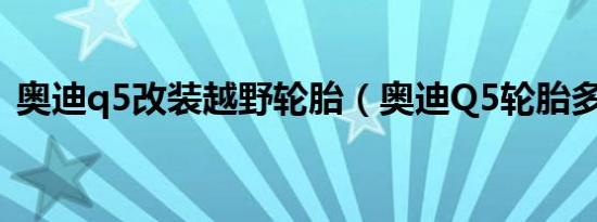 奥迪q5改装越野轮胎（奥迪Q5轮胎多少钱）