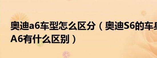 奥迪a6车型怎么区分（奥迪S6的车身尺寸与A6有什么区别）