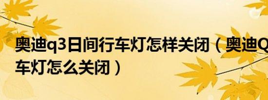 奥迪q3日间行车灯怎样关闭（奥迪Q3日间行车灯怎么关闭）