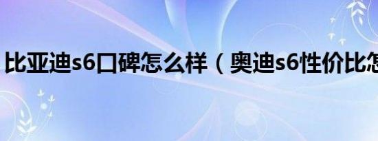 比亚迪s6口碑怎么样（奥迪s6性价比怎么样）