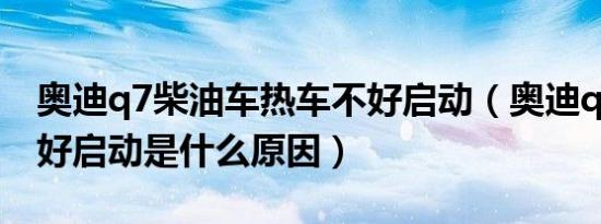 奥迪q7柴油车热车不好启动（奥迪q7热车不好启动是什么原因）