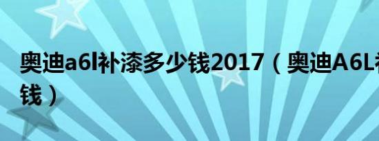 奥迪a6l补漆多少钱2017（奥迪A6L补漆多少钱）