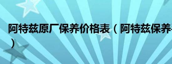 阿特兹原厂保养价格表（阿特兹保养手册在哪）