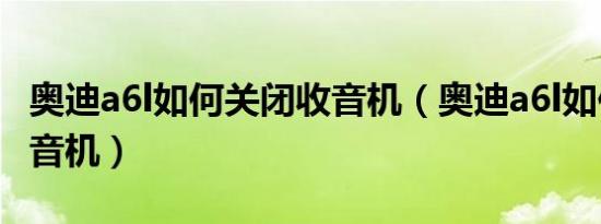 奥迪a6l如何关闭收音机（奥迪a6l如何关闭收音机）