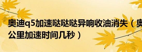 奥迪q5加速哒哒哒异响收油消失（奥迪Q5百公里加速时间几秒）