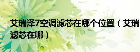 艾瑞泽7空调滤芯在哪个位置（艾瑞泽7空调滤芯在哪）