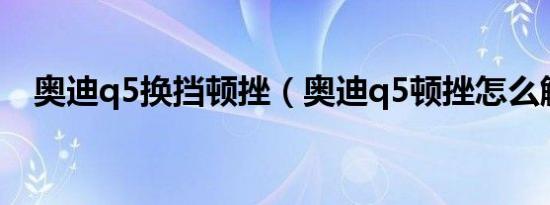 奥迪q5换挡顿挫（奥迪q5顿挫怎么解决）