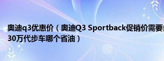 奥迪q3优惠价（奥迪Q3 Sportback促销价需要多少钱 28-30万代步车哪个省油）