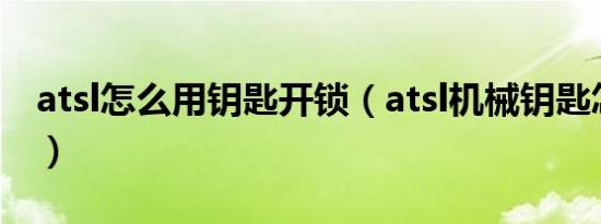 atsl怎么用钥匙开锁（atsl机械钥匙怎么开门）