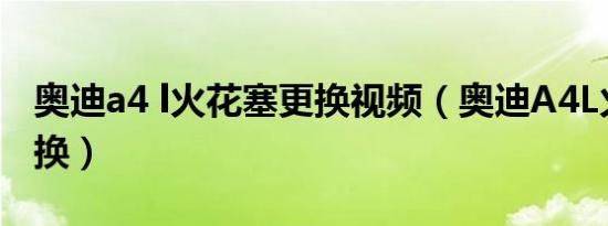 奥迪a4 l火花塞更换视频（奥迪A4L火花塞更换）