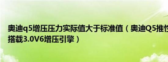 奥迪q5增压压力实际值大于标准值（奥迪Q5推性能版车型 搭载3.0V6增压引擎）
