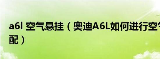 a6l 空气悬挂（奥迪A6L如何进行空气悬挂匹配）