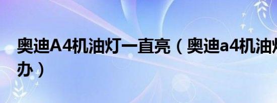 奥迪A4机油灯一直亮（奥迪a4机油灯亮怎么办）