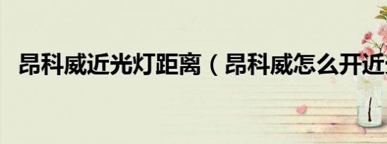 昂科威近光灯距离（昂科威怎么开近光灯）