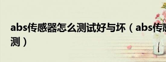 abs传感器怎么测试好与坏（abs传感器怎么测）