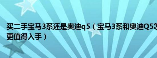 买二手宝马3系还是奥迪q5（宝马3系和奥迪Q5怎么选 哪个更值得入手）