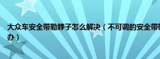 大众车安全带勒脖子怎么解决（不可调的安全带勒脖子怎么办）