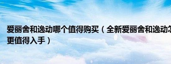 爱丽舍和逸动哪个值得购买（全新爱丽舍和逸动怎么选 哪个更值得入手）