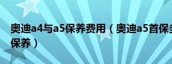 奥迪a4与a5保养费用（奥迪a5首保多少公里保养）