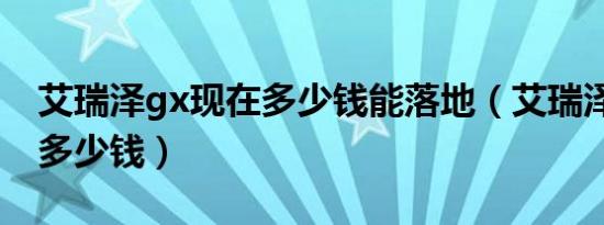 艾瑞泽gx现在多少钱能落地（艾瑞泽gx落地多少钱）