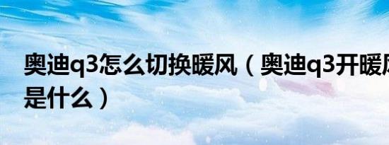 奥迪q3怎么切换暖风（奥迪q3开暖风的步骤是什么）