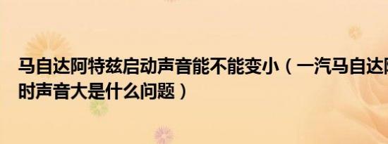 马自达阿特兹启动声音能不能变小（一汽马自达阿特兹启动时声音大是什么问题）
