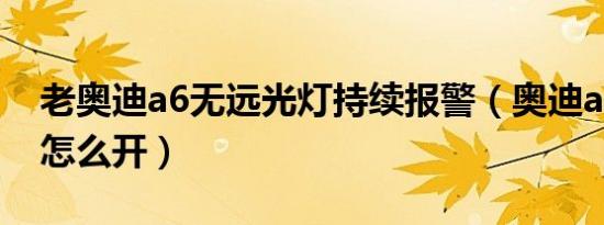 老奥迪a6无远光灯持续报警（奥迪a6远光灯怎么开）