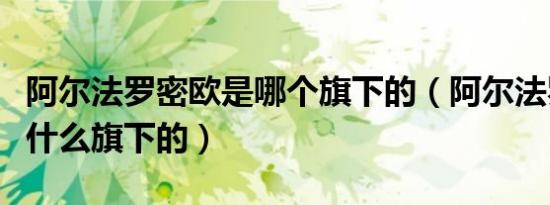 阿尔法罗密欧是哪个旗下的（阿尔法罗密欧是什么旗下的）