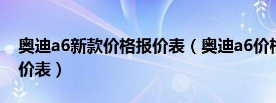 奥迪a6新款价格报价表（奥迪a6价格多少报价表）