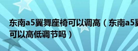 东南a5翼舞座椅可以调高（东南a5翼舞座椅可以高低调节吗）