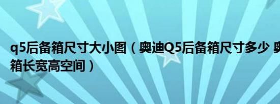q5后备箱尺寸大小图（奥迪Q5后备箱尺寸多少 奥迪Q5后备箱长宽高空间）