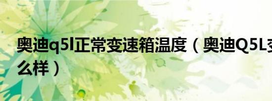 奥迪q5l正常变速箱温度（奥迪Q5L变速箱怎么样）